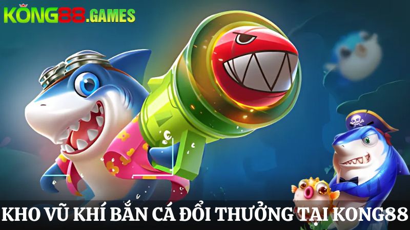 vũ khí KONG88 Bắn cá đổi thưởng